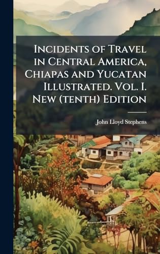 Incidents of Travel in Central America, Chiapas and Yucatan Illustrated. Vol. I. New (tenth) Edition