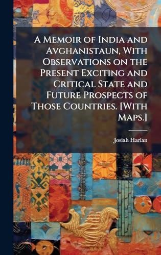 A Memoir of India and Avghanistaun, With Observations on the Present Exciting and Critical State and Future Prospects of Those Countries. [With Maps.]