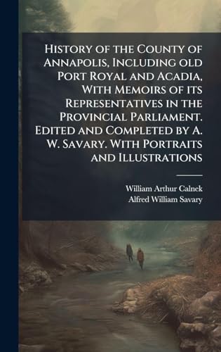 History of the County of Annapolis, Including old Port Royal and Acadia, With Memoirs of its Representatives in the Provincial Parliament. Edited and Completed by A. W. Savary. With Portraits and Illustrations