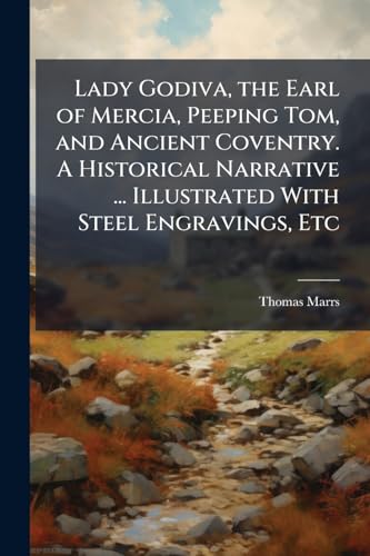 Lady Godiva, the Earl of Mercia, Peeping Tom, and Ancient Coventry. A Historical Narrative ... Illustrated With Steel Engravings, Etc