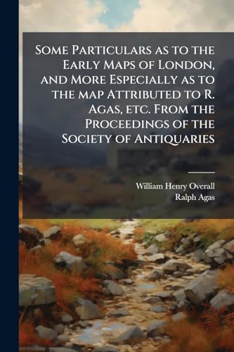 Some Particulars as to the Early Maps of London, and More Especially as to the map Attributed to R. Agas, etc. From the Proceedings of the Society of Antiquaries