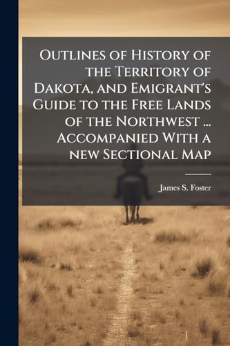 Outlines of History of the Territory of Dakota, and Emigrant's Guide to the Free Lands of the Northwest ... Accompanied With a new Sectional Map