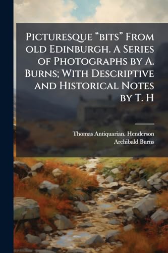 Picturesque âbitsâ From old Edinburgh. A Series of Photographs by A. Burns; With Descriptive and Historical Notes by T. H