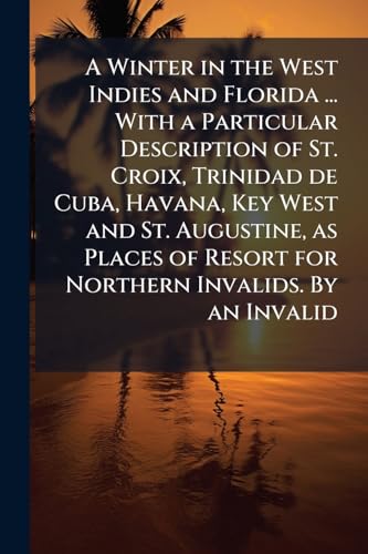 A Winter in the West Indies and Florida ... With a Particular Description of St. Croix, Trinidad de Cuba, Havana, Key West and St. Augustine, as Places of Resort for Northern Invalids. By an Invalid