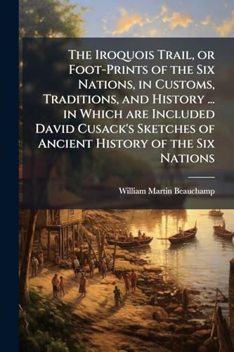 The Iroquois Trail, or Foot-Prints of the Six Nations, in Customs, Traditions, and History ... in Which are Included David Cusack's Sketches of Ancient History of the Six Nations