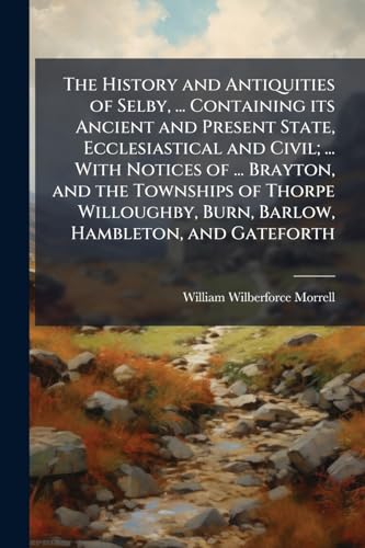 The History and Antiquities of Selby, ... Containing its Ancient and Present State, Ecclesiastical and Civil; ... With Notices of ... Brayton, and the Townships of Thorpe Willoughby, Burn, Barlow, Hambleton, and Gateforth