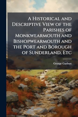 A Historical and Descriptive View of the Parishes of Monkwearmouth and Bishopwearmouth and the Port and Borough of Sunderland, Etc