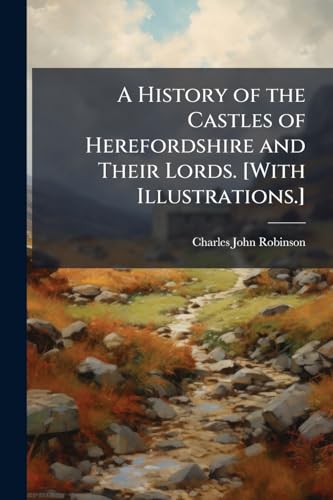 A History of the Castles of Herefordshire and Their Lords. [With Illustrations.]