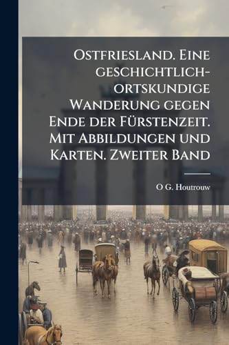 Ostfriesland. Eine geschichtlich-ortskundige Wanderung gegen Ende der FÃ¼rstenzeit. Mit Abbildungen und Karten. Zweiter Band