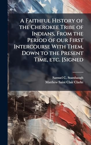A Faithful History of the Cherokee Tribe of Indians, From the Period of our First Intercourse With Them, Down to the Present Time, etc. [Signed