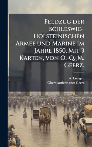 Feldzug der schleswig-Holsteinischen Armee und Marine im Jahre 1850. Mit 3 Karten, von O.-Q.-M. Geerz.