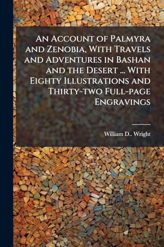 An Account of Palmyra and Zenobia, With Travels and Adventures in Bashan and the Desert ... With Eighty Illustrations and Thirty-two Full-page Engravings
