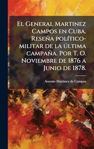 El General Martinez Campos en Cuba. ReseÃ±a polÃ­tico-militar de la Ãºltima campaÃ±a. Por T. O. Noviembre de 1876 a Junio de 1878.
