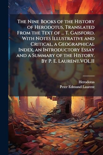The Nine Books of the History of Herodotus, Translated From the Text of ... T. Gaisford. With Notes Illustrative and Critical, a Geographical Index, an Introductory Essay and a Summary of the History. By P. E. Laurent.VOL.II