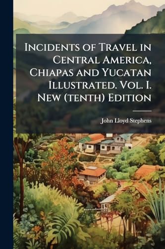 Incidents of Travel in Central America, Chiapas and Yucatan Illustrated. Vol. I. New (tenth) Edition