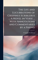 The Life and Lucubrations of Crispinus Scriblerus ... A Novel in Verse ... With Annotations and Commentaries by a Friend