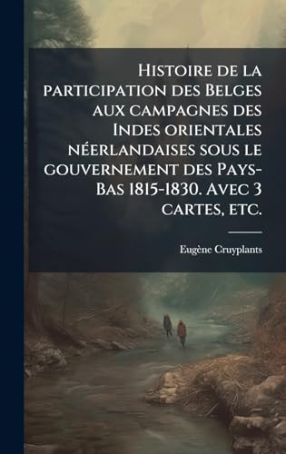 Histoire de la participation des Belges aux campagnes des Indes orientales nÃ©erlandaises sous le gouvernement des Pays-Bas 1815-1830. Avec 3 cartes, etc.