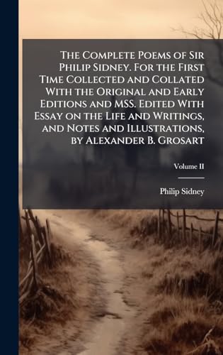The Complete Poems of Sir Philip Sidney. For the First Time Collected and Collated With the Original and Early Editions and MSS. Edited With Essay on the Life and Writings, and Notes and Illustrations, by Alexander B. Grosart