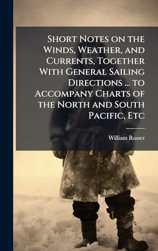 Short Notes on the Winds, Weather, and Currents, Together With General Sailing Directions ... to Accompany Charts of the North and South Pacific, Etc