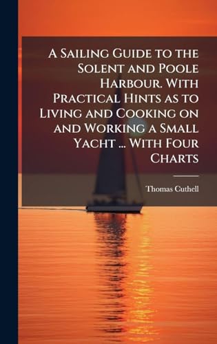 A Sailing Guide to the Solent and Poole Harbour. With Practical Hints as to Living and Cooking on and Working a Small Yacht ... With Four Charts