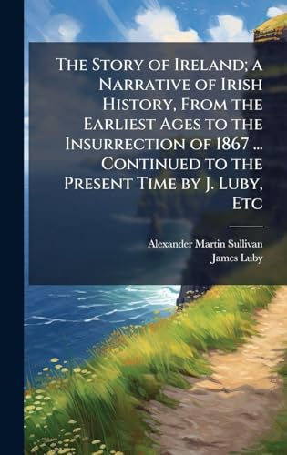 The Story of Ireland; a Narrative of Irish History, From the Earliest Ages to the Insurrection of 1867 ... Continued to the Present Time by J. Luby, Etc