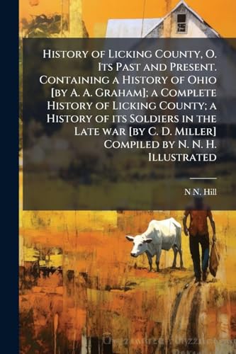 History of Licking County, O. Its Past and Present. Containing a History of Ohio [by A. A. Graham]; a Complete History of Licking County; a History of its Soldiers in the Late war [by C. D. Miller] Compiled by N. N. H. Illustrated