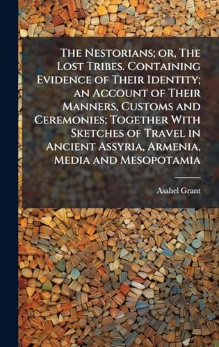 The Nestorians; or, The Lost Tribes. Containing Evidence of Their Identity; an Account of Their Manners, Customs and Ceremonies; Together With Sketches of Travel in Ancient Assyria, Armenia, Media and Mesopotamia