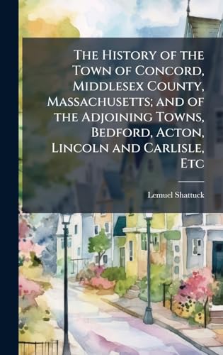 The History of the Town of Concord, Middlesex County, Massachusetts; and of the Adjoining Towns, Bedford, Acton, Lincoln and Carlisle, Etc