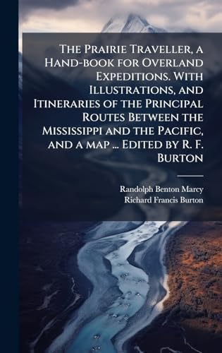 The Prairie Traveller, a Hand-book for Overland Expeditions. With Illustrations, and Itineraries of the Principal Routes Between the Mississippi and the Pacific, and a map ... Edited by R. F. Burton