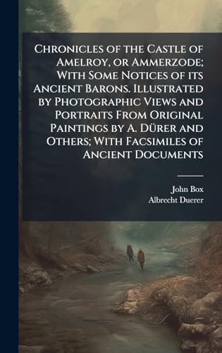 Chronicles of the Castle of Amelroy, or Ammerzode; With Some Notices of its Ancient Barons. Illustrated by Photographic Views and Portraits From Original Paintings by A. DÃ¼rer and Others; With Facsimiles of Ancient Documents