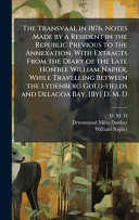 The Transvaal in 1876. Notes Made by a Resident in the Republic Previous to the Annexation, With Extracts From the Diary of the Late Hon'ble William Napier, While Travelling Between the Lydenberg Gold-fields and Delagoa Bay. [By] D. M. D