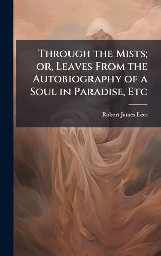 Through the Mists; or, Leaves From the Autobiography of a Soul in Paradise, Etc