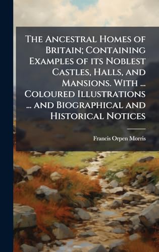 The Ancestral Homes of Britain; Containing Examples of its Noblest Castles, Halls, and Mansions. With ... Coloured Illustrations ... and Biographical and Historical Notices