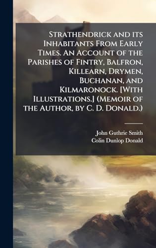 Strathendrick and its Inhabitants From Early Times. An Account of the Parishes of Fintry, Balfron, Killearn, Drymen, Buchanan, and Kilmaronock. [With Illustrations.] (Memoir of the Author, by C. D. Donald.)