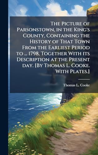The Picture of Parsonstown, in the King's County, Containing the History of That Town From the Earliest Period to ... 1798, Together With its Description at the Present day. [By Thomas L. Cooke. With Plates.]