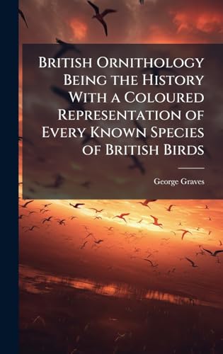 British Ornithology Being the History With a Coloured Representation of Every Known Species of British Birds