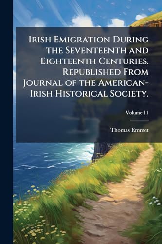 Irish Emigration During the Seventeenth and Eighteenth Centuries. Republished From Journal of the American-Irish Historical Society.