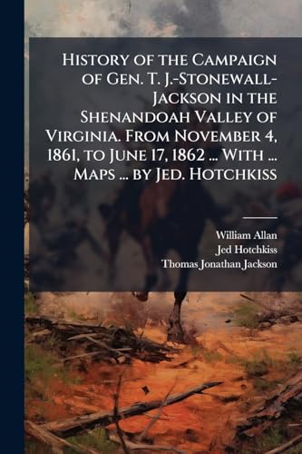 History of the Campaign of Gen. T. J.-Stonewall-Jackson in the Shenandoah Valley of Virginia. From November 4, 1861, to June 17, 1862 ... With ... Maps ... by Jed. Hotchkiss