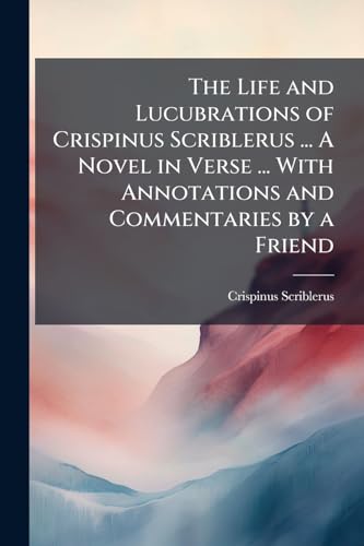 The Life and Lucubrations of Crispinus Scriblerus ... A Novel in Verse ... With Annotations and Commentaries by a Friend