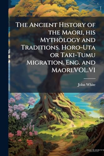 The Ancient History of the Maori, his Mythology and Traditions. Horo-Uta or Taki-Tumu Migration. Eng. and Maori.VOL.VI