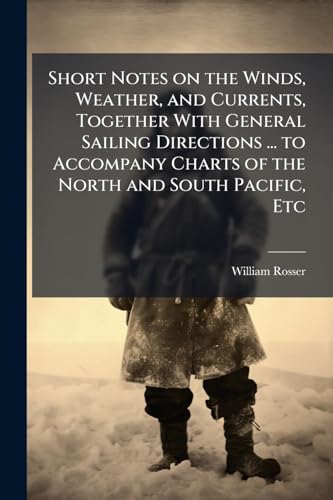 Short Notes on the Winds, Weather, and Currents, Together With General Sailing Directions ... to Accompany Charts of the North and South Pacific, Etc