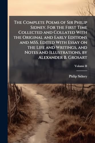 The Complete Poems of Sir Philip Sidney. For the First Time Collected and Collated With the Original and Early Editions and MSS. Edited With Essay on the Life and Writings, and Notes and Illustrations, by Alexander B. Grosart