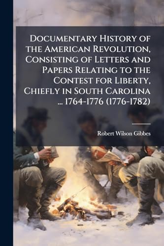 Documentary History of the American Revolution, Consisting of Letters and Papers Relating to the Contest for Liberty, Chiefly in South Carolina ... 1764-1776 (1776-1782)