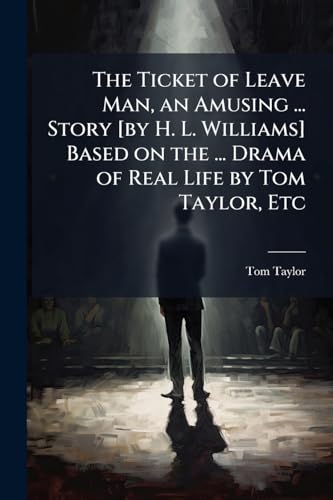 The Ticket of Leave Man, an Amusing ... Story [by H. L. Williams] Based on the ... Drama of Real Life by Tom Taylor, Etc