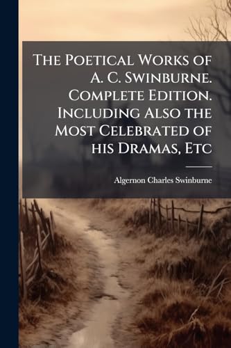 The Poetical Works of A. C. Swinburne. Complete Edition. Including Also the Most Celebrated of his Dramas, Etc