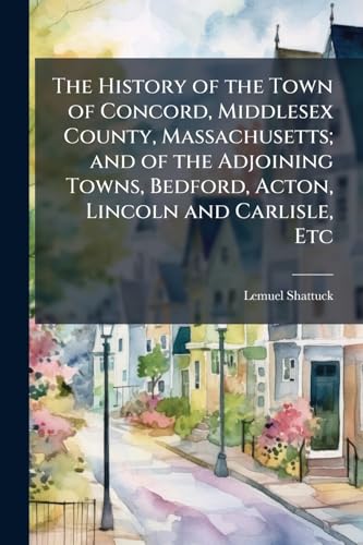 The History of the Town of Concord, Middlesex County, Massachusetts; and of the Adjoining Towns, Bedford, Acton, Lincoln and Carlisle, Etc
