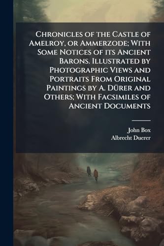 Chronicles of the Castle of Amelroy, or Ammerzode; With Some Notices of its Ancient Barons. Illustrated by Photographic Views and Portraits From Original Paintings by A. DÃ¼rer and Others; With Facsimiles of Ancient Documents