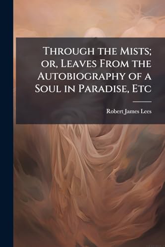 Through the Mists; or, Leaves From the Autobiography of a Soul in Paradise, Etc
