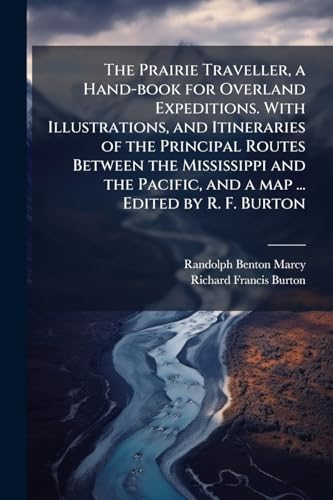 The Prairie Traveller, a Hand-book for Overland Expeditions. With Illustrations, and Itineraries of the Principal Routes Between the Mississippi and the Pacific, and a map ... Edited by R. F. Burton
