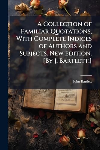 A Collection of Familiar Quotations, With Complete Indices of Authors and Subjects. New Edition. [By J. Bartlett.]